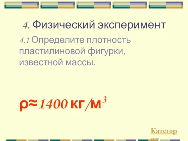 4. Физический эксперимент 4.1 Определите плотность пластилиновой фигурки, известной массы. Категории ρ≈1400 кг/м3