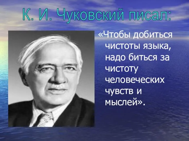 «Чтобы добиться чистоты языка, надо биться за чистоту человеческих чувств и мыслей». К. И. Чуковский писал: