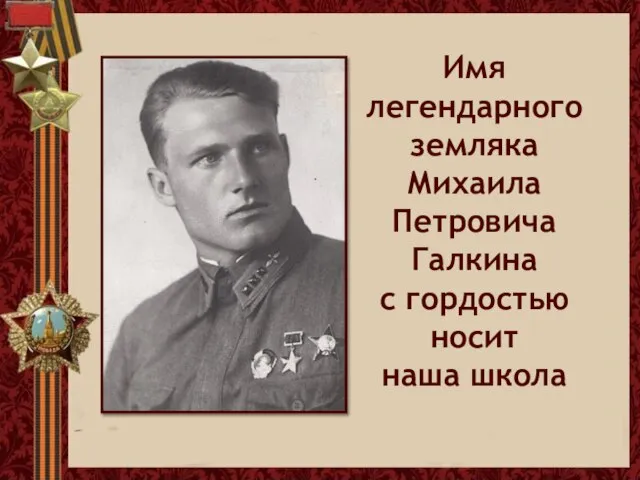 Имя легендарного земляка Михаила Петровича Галкина с гордостью носит наша школа