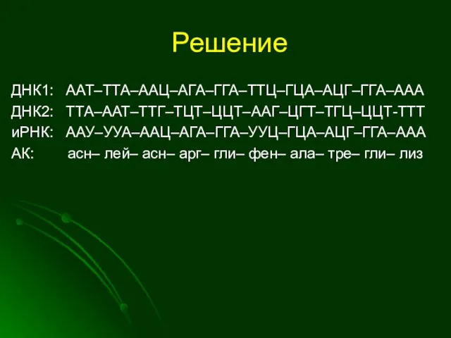 Решение ДНК1: ААТ–ТТА–ААЦ–АГА–ГГА–ТТЦ–ГЦА–АЦГ–ГГА–ААА ДНК2: ТТА–ААТ–ТТГ–ТЦТ–ЦЦТ–ААГ–ЦГТ–ТГЦ–ЦЦТ-ТТТ иРНК: ААУ–УУА–ААЦ–АГА–ГГА–УУЦ–ГЦА–АЦГ–ГГА–ААА АК: асн– лей– асн–