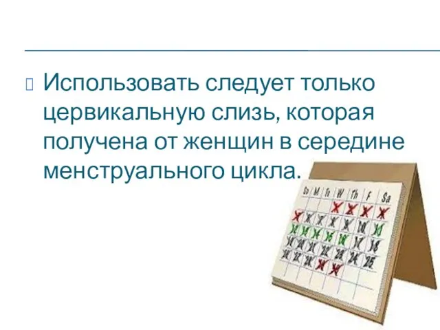 Использовать следует только цервикальную слизь, которая получена от женщин в середине менструального цикла.