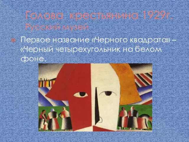 Голова крестьянина 1929г. Русский музей Первое название «Черного квадрата» – «Черный четырехугольник на белом фоне.