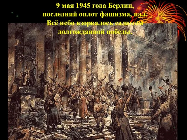 9 мая 1945 года Берлин, последний оплот фашизма, пал. Всё небо взорвалось салютом долгожданной победы.