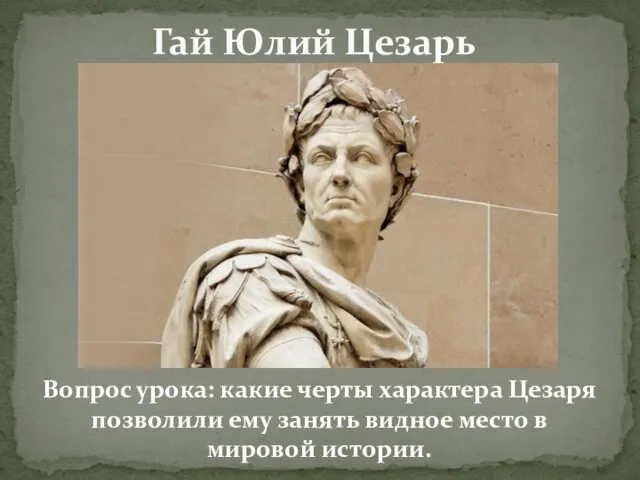 Вопрос урока: какие черты характера Цезаря позволили ему занять видное место