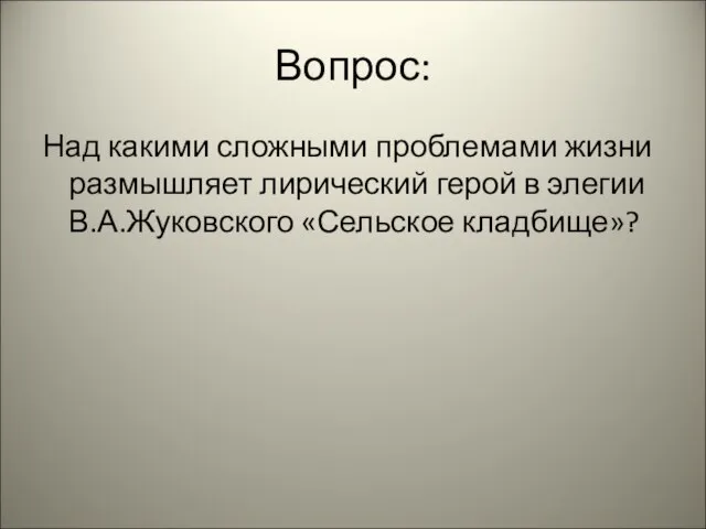 Вопрос: Над какими сложными проблемами жизни размышляет лирический герой в элегии В.А.Жуковского «Сельское кладбище»?