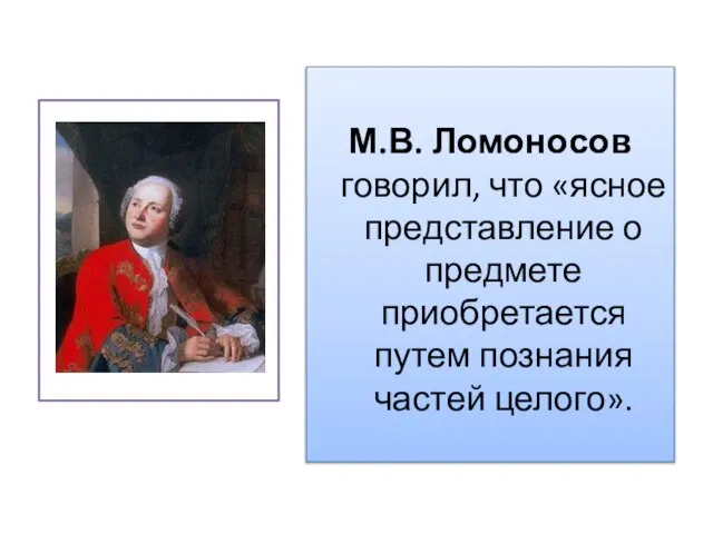 М.В. Ломоносов говорил, что «ясное представление о предмете приобретается путем познания частей целого».
