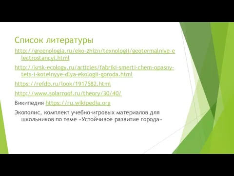 Список литературы http://greenologia.ru/eko-zhizn/texnologii/geotermalniye-electrostancyi.html http://krsk-ecology.ru/articles/fabriki-smerti-chem-opasny-tets-i-kotelnyye-dlya-ekologii-goroda.html https://refdb.ru/look/1917582.html http://www.solarroof.ru/theory/30/40/ Википедия https://ru.wikipedia.org Экополис, комплект учебно-игровых