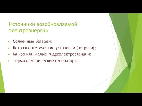 Источники возобновляемой электроэнергии Солнечные батареи; Ветроэнергетические установки (ветряки); Микро или малые гидроэлектростанции; Термоэлектрические генераторы.