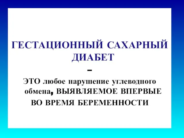 ГЕСТАЦИОННЫЙ САХАРНЫЙ ДИАБЕТ – ЭТО любое нарушение углеводного обмена, ВЫЯВЛЯЕМОЕ ВПЕРВЫЕ ВО ВРЕМЯ БЕРЕМЕННОСТИ