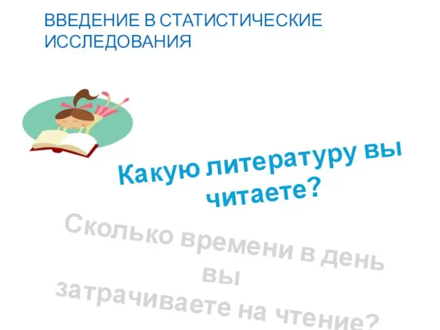 ВВЕДЕНИЕ В СТАТИСТИЧЕСКИЕ ИССЛЕДОВАНИЯ Какую литературу вы читаете? Сколько времени в день вы затрачиваете на чтение?