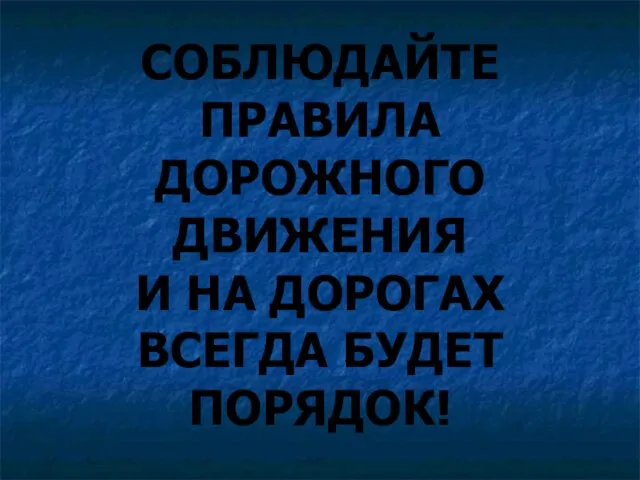 СОБЛЮДАЙТЕ ПРАВИЛА ДОРОЖНОГО ДВИЖЕНИЯ И НА ДОРОГАХ ВСЕГДА БУДЕТ ПОРЯДОК!