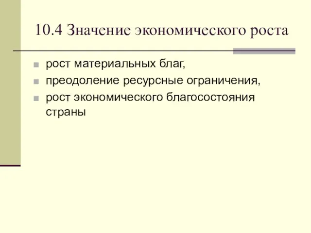 10.4 Значение экономического роста рост материальных благ, преодоление ресурсные ограничения, рост экономического благосостояния страны