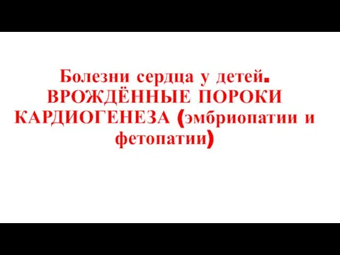 Болезни сердца у детей. ВРОЖДЁННЫЕ ПОРОКИ КАРДИОГЕНЕЗА (эмбриопатии и фетопатии)