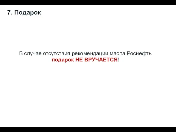 7. Подарок В случае отсутствия рекомендации масла Роснефть подарок НЕ ВРУЧАЕТСЯ!