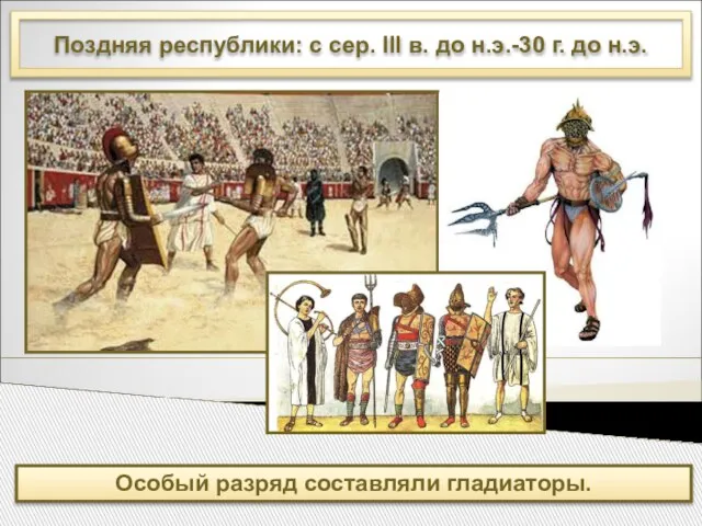 Поздняя республики: с сер. III в. до н.э.-30 г. до н.э. Особый разряд составляли гладиаторы.