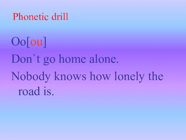 Oo[ou] Don`t go home alone. Nobody knows how lonely the road is. Phonetic drill