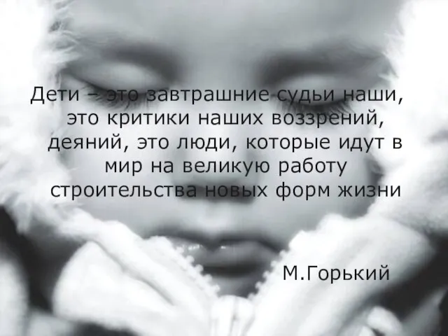 Дети – это завтрашние судьи наши, это критики наших воззрений, деяний,