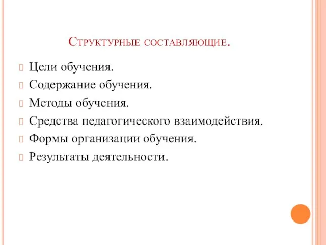 Структурные составляющие. Цели обучения. Содержание обучения. Методы обучения. Средства педагогического взаимодействия. Формы организации обучения. Результаты деятельности.