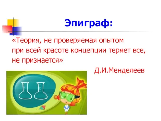 Эпиграф: «Теория, не проверяемая опытом при всей красоте концепции теряет все, не признается» Д.И.Менделеев