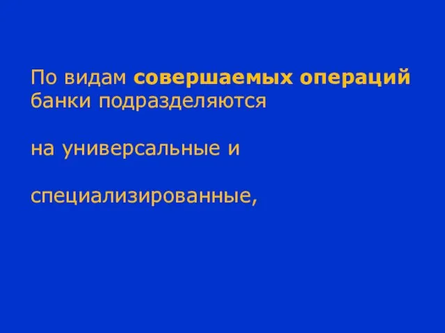 По видам совершаемых операций банки подразделяются на универсальные и специализированные,