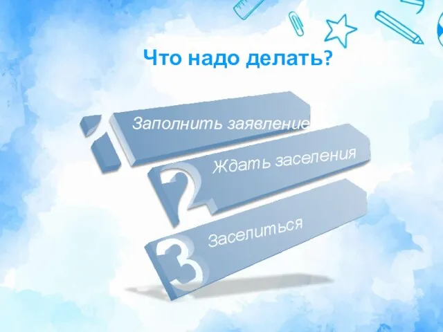 Что надо делать? Заполнить заявление Ждать заселения Заселиться