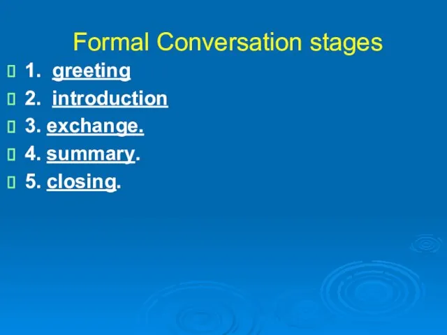 Formal Conversation stages 1. greeting 2. introduction 3. exchange. 4. summary. 5. closing.