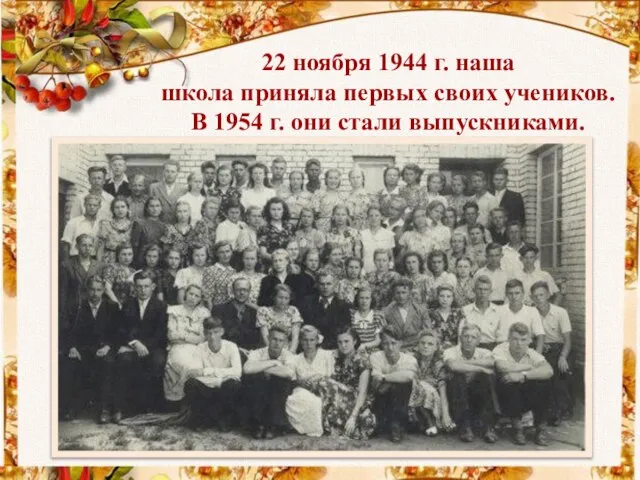 22 ноября 1944 г. наша школа приняла первых своих учеников. В 1954 г. они стали выпускниками.