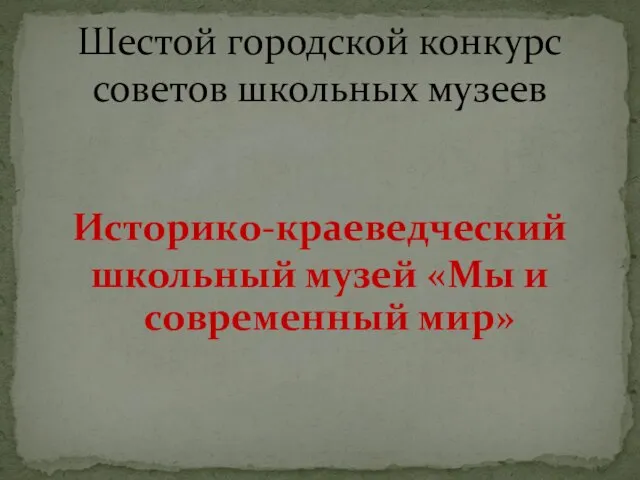 Историко-краеведческий школьный музей «Мы и современный мир» Шестой городской конкурс советов школьных музеев