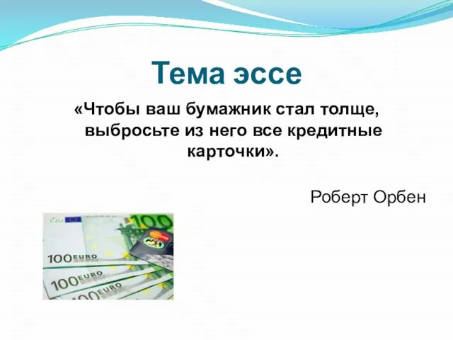 Тема эссе «Чтобы ваш бумажник стал толще, выбросьте из него все кредитные карточки». Роберт Орбен