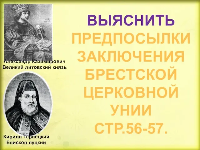 ВЫЯСНИТЬ ПРЕДПОСЫЛКИ ЗАКЛЮЧЕНИЯ БРЕСТСКОЙ ЦЕРКОВНОЙ УНИИ СТР.56-57. Александр Казимирович Великий литовский князь Кирилл Терлецкий Епископ луцкий