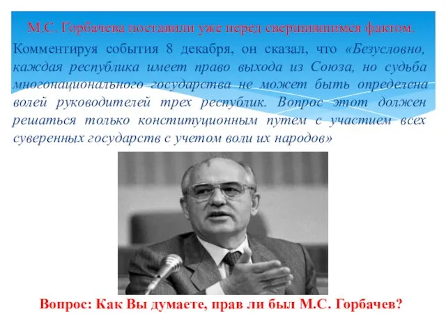 М.С. Горбачева поставили уже перед свершившимся фактом. Комментируя события 8 декабря,