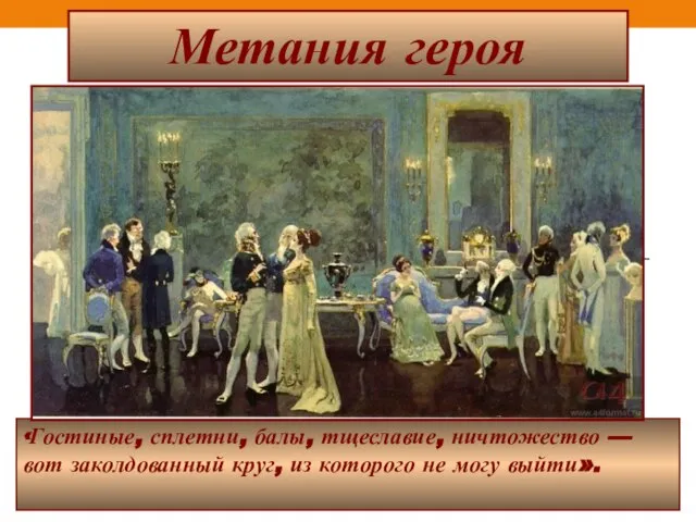 Метания героя «Гостиные, сплетни, балы, тщеславие, ничтожество — вот заколдованный круг, из которого не могу выйти».