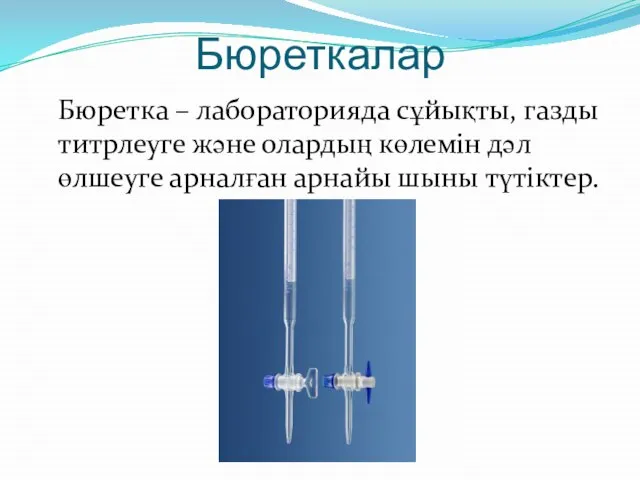 Бюреткалар Бюретка – лабораторияда сұйықты, газды титрлеуге және олардың көлемін дәл өлшеуге арналған арнайы шыны түтіктер.