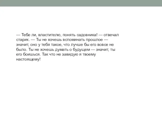 — Тебе ли, властителю, понять садовника! — отвечал старик. — Ты