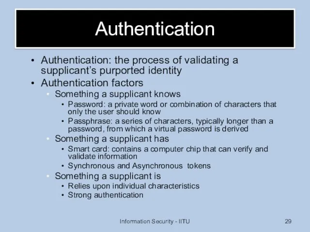 Authentication Authentication: the process of validating a supplicant’s purported identity Authentication