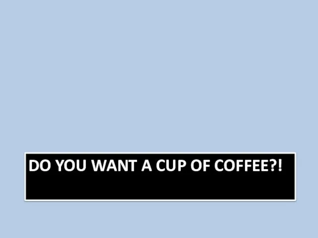 DO YOU WANT A CUP OF COFFEE?!