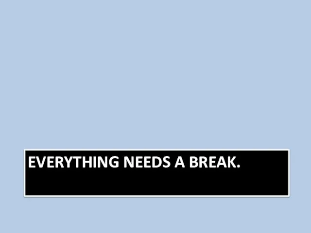 EVERYTHING NEEDS A BREAK.