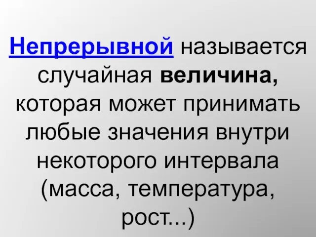 Непрерывной называется случайная величина, которая может принимать любые значения внутри некоторого интервала (масса, температура, рост...)