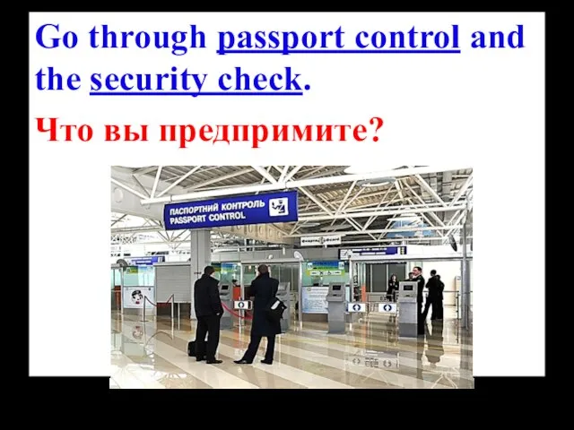 Go through passport control and the security check. Что вы предпримите?