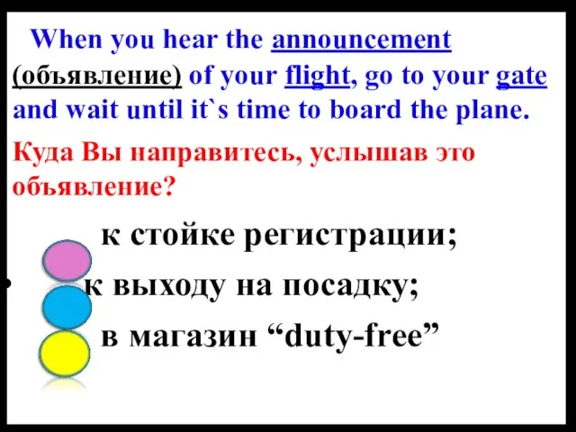 When you hear the announcement (объявление) of your flight, go to