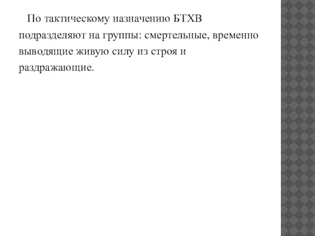 По тактическому назначению БТХВ подразделяют на группы: смертельные, временно выводящие живую силу из строя и раздражающие.