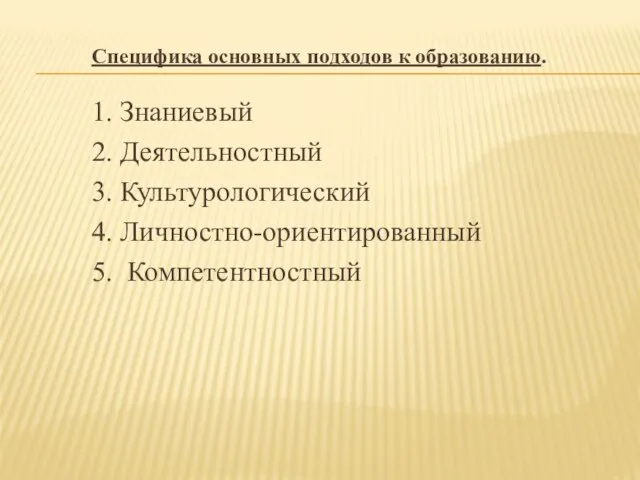 Специфика основных подходов к образованию. 1. Знаниевый 2. Деятельностный 3. Культурологический 4. Личностно-ориентированный 5. Компетентностный