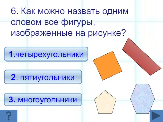 6. Как можно назвать одним словом все фигуры, изображенные на рисунке? 3. многоугольники 1.четырехугольники 2. пятиугольники