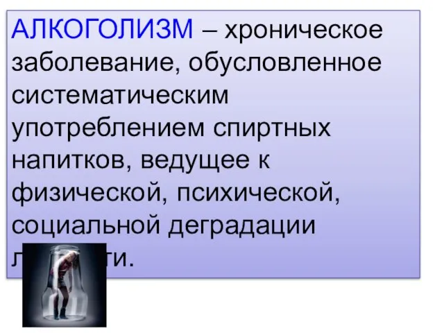 АЛКОГОЛИЗМ – хроническое заболевание, обусловленное систематическим употреблением спиртных напитков, ведущее к физической, психической, социальной деградации личности.