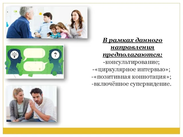 В рамках данного направления предполагаются: консультирование; «циркулярное интервью»; «позитивная коннотация»; включённое супервидение.