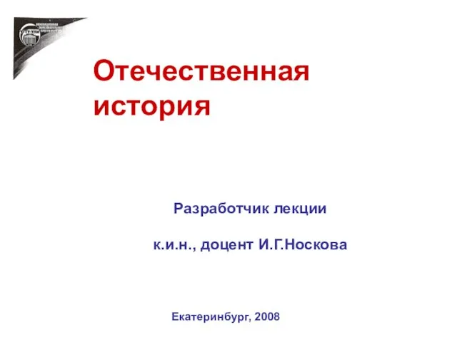 Отечественная история Разработчик лекции к.и.н., доцент И.Г.Носкова Екатеринбург, 2008