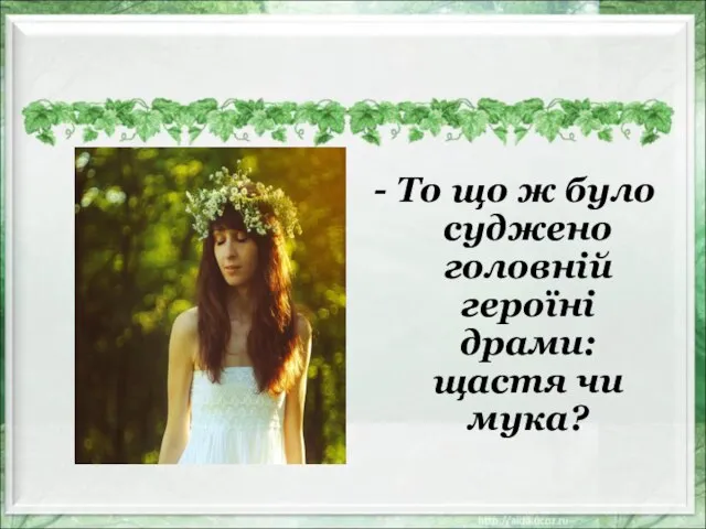 - То що ж було суджено головній героїні драми: щастя чи мука?