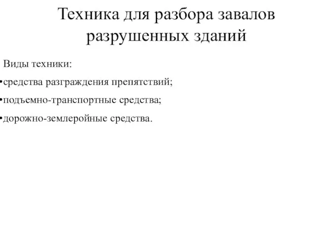 Техника для разбора завалов разрушенных зданий Виды техники: средства разграждения препятствий; подъемно-транспортные средства; дорожно-землеройные средства.