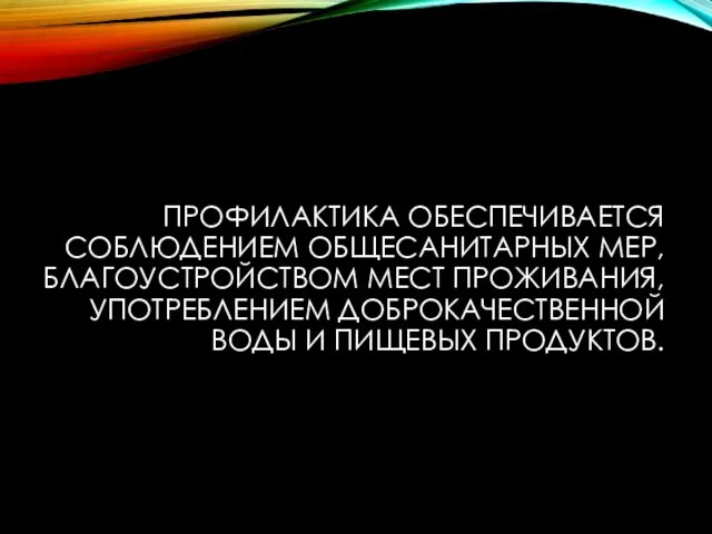 ПРОФИЛАКТИКА ОБЕСПЕЧИВАЕТСЯ СОБЛЮДЕНИЕМ ОБЩЕСАНИТАРНЫХ МЕР, БЛАГОУСТРОЙСТВОМ МЕСТ ПРОЖИВАНИЯ, УПОТРЕБЛЕНИЕМ ДОБРОКАЧЕСТВЕННОЙ ВОДЫ И ПИЩЕВЫХ ПРОДУКТОВ.