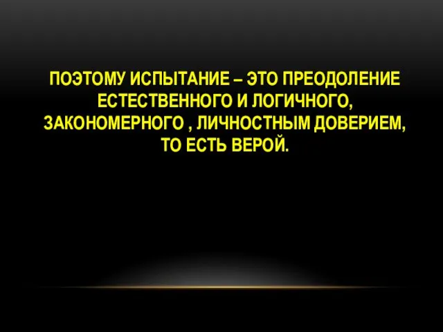 ПОЭТОМУ ИСПЫТАНИЕ – ЭТО ПРЕОДОЛЕНИЕ ЕСТЕСТВЕННОГО И ЛОГИЧНОГО, ЗАКОНОМЕРНОГО , ЛИЧНОСТНЫМ ДОВЕРИЕМ, ТО ЕСТЬ ВЕРОЙ.